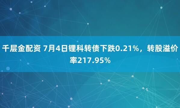 千层金配资 7月4日锂科转债下跌0.21%，转股溢价率217.95%
