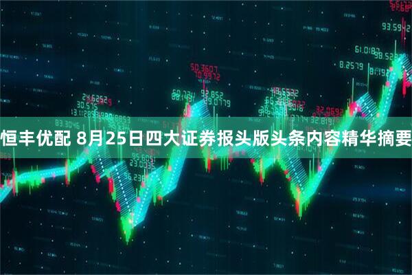 恒丰优配 8月25日四大证券报头版头条内容精华摘要