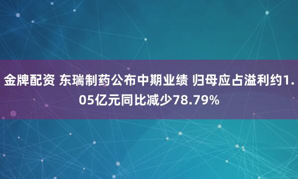 金牌配资 东瑞制药公布中期业绩 归母应占溢利约1.05亿元同比减少78.79%