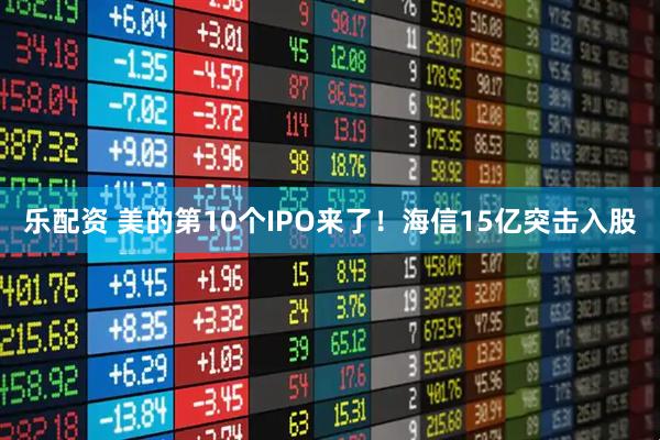乐配资 美的第10个IPO来了！海信15亿突击入股