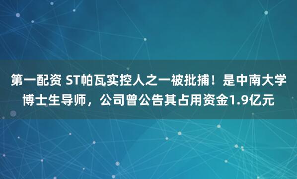 第一配资 ST帕瓦实控人之一被批捕！是中南大学博士生导师，公司曾公告其占用资金1.9亿元