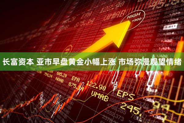 长富资本 亚市早盘黄金小幅上涨 市场弥漫观望情绪