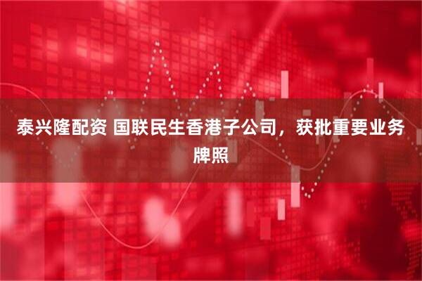 泰兴隆配资 国联民生香港子公司，获批重要业务牌照