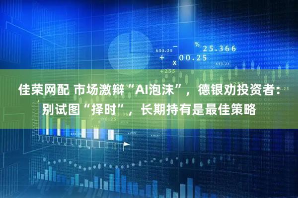 佳荣网配 市场激辩“AI泡沫”，德银劝投资者：别试图“择时”，长期持有是最佳策略