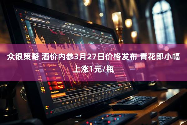 众银策略 酒价内参3月27日价格发布 青花郎小幅上涨1元/瓶