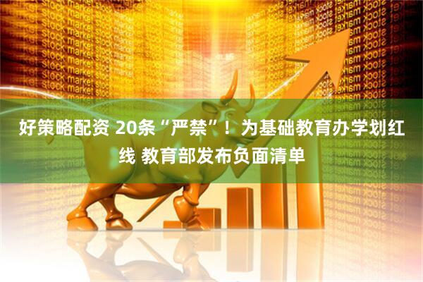 好策略配资 20条“严禁”！为基础教育办学划红线 教育部发布负面清单