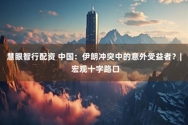 慧眼智行配资 中国：伊朗冲突中的意外受益者？| 宏观十字路口