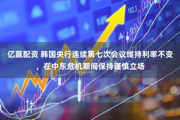 亿赢配资 韩国央行连续第七次会议维持利率不变，在中东危机期间保持谨慎立场