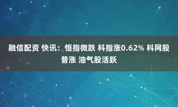 融信配资 快讯：恒指微跌 科指涨0.62% 科网股普涨 油气股活跃