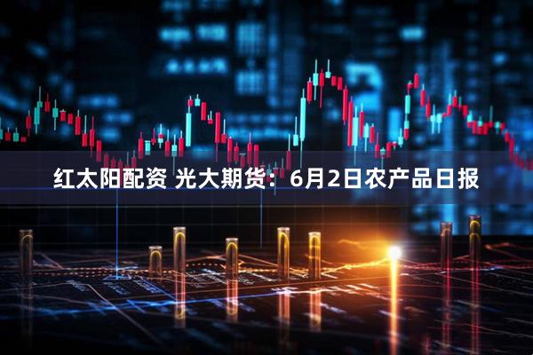 红太阳配资 光大期货：6月2日农产品日报