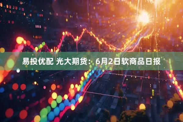 易投优配 光大期货：6月2日软商品日报